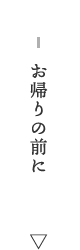 お帰りの前に